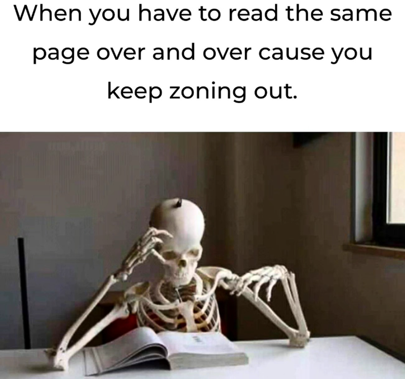When you have to read the same page over and over cause you keep zoning out.
