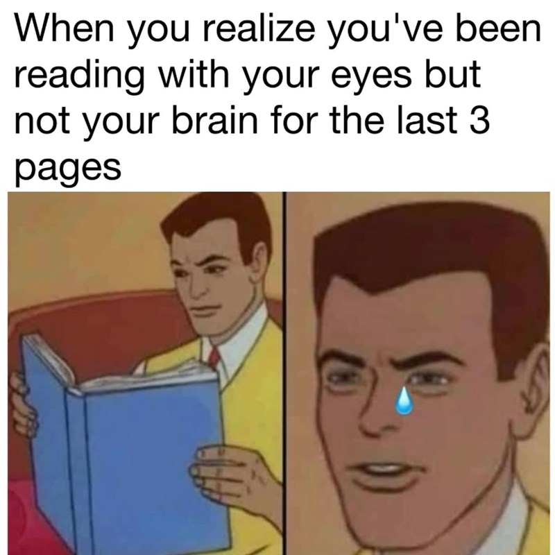 When you realize you've been reading with your eyes but not your brain for the last 3 pages