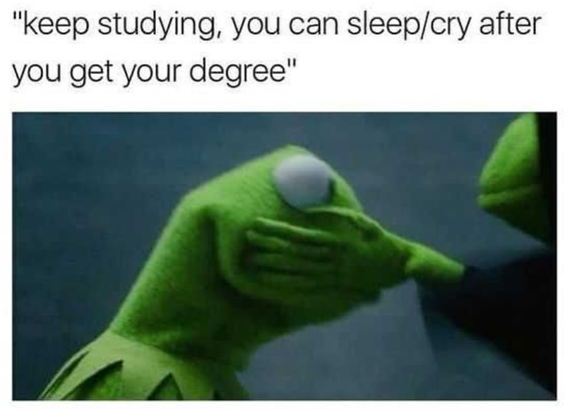 "keep studying, you can sleep/cry after you get your degree"