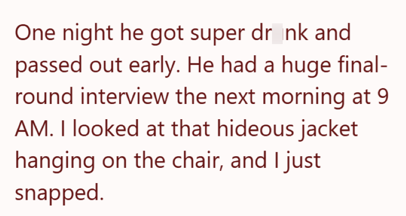One night he got super drink and passed out early. He had a huge final- round interview the next morning at 9 AM. I looked at that hideous jacket hanging on the chair, and I just snapped.