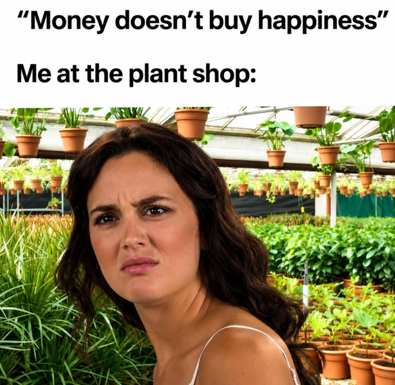 "Money doesn't buy happiness" Me at the plant shop:
