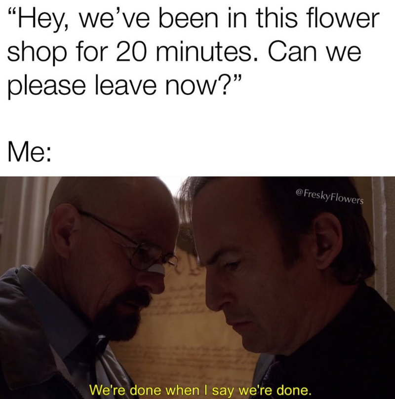 "Hey, we've been in this flower shop for 20 minutes. Can we please leave now?" Me: @FreskyFlowers We're done when I say we're done.