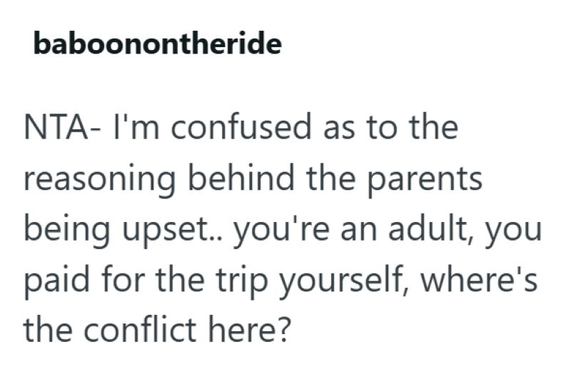 baboonontheride NTA- I'm confused as to the reasoning behind the parents being upset.. you're an adult, you paid for the trip yourself, where's the conflict here?