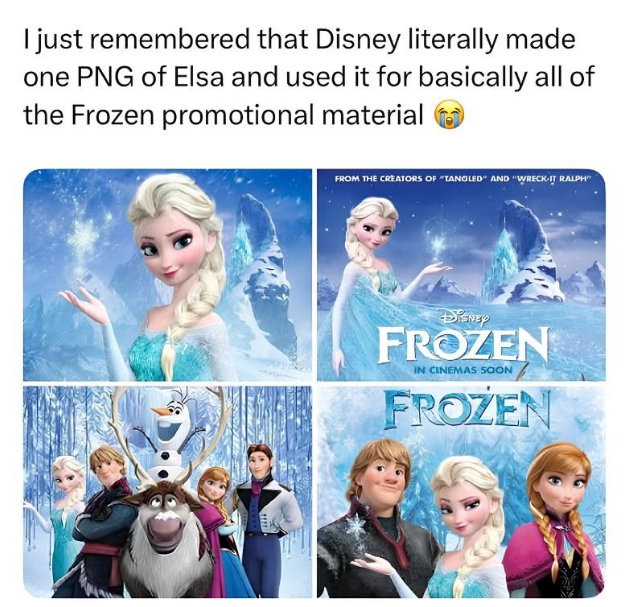 I just remembered that Disney literally made one PNG of Elsa and used it for basically all of the Frozen promotional material FROM THE CREATORS OF "TANGLED" AND "WRECK-IT RALPH DISNEY FROZEN IN CINEMAS SOON FROZEN