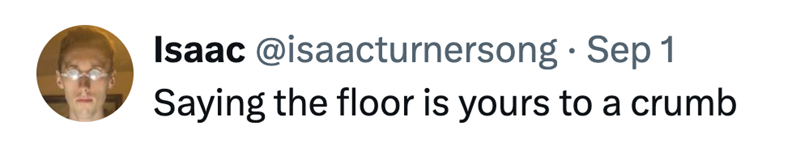 Isaac @isaacturnersong - Sep 1 Saying the floor is yours to a crumb