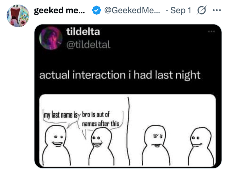 geeked me... @Geeked Me... Sep 15. tildelta @tildeltal • actual interaction i had last night my last name is bro is out of names after this 00