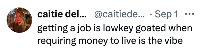 caitie del... @caitiede... Sep 1 ... getting a job is lowkey goated when requiring money to live is the vibe