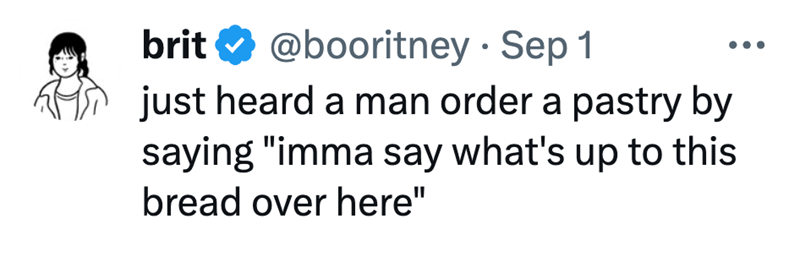 brit @booritney - Sep 1 just heard a man order a pastry by saying "imma say what's up to this bread over here"