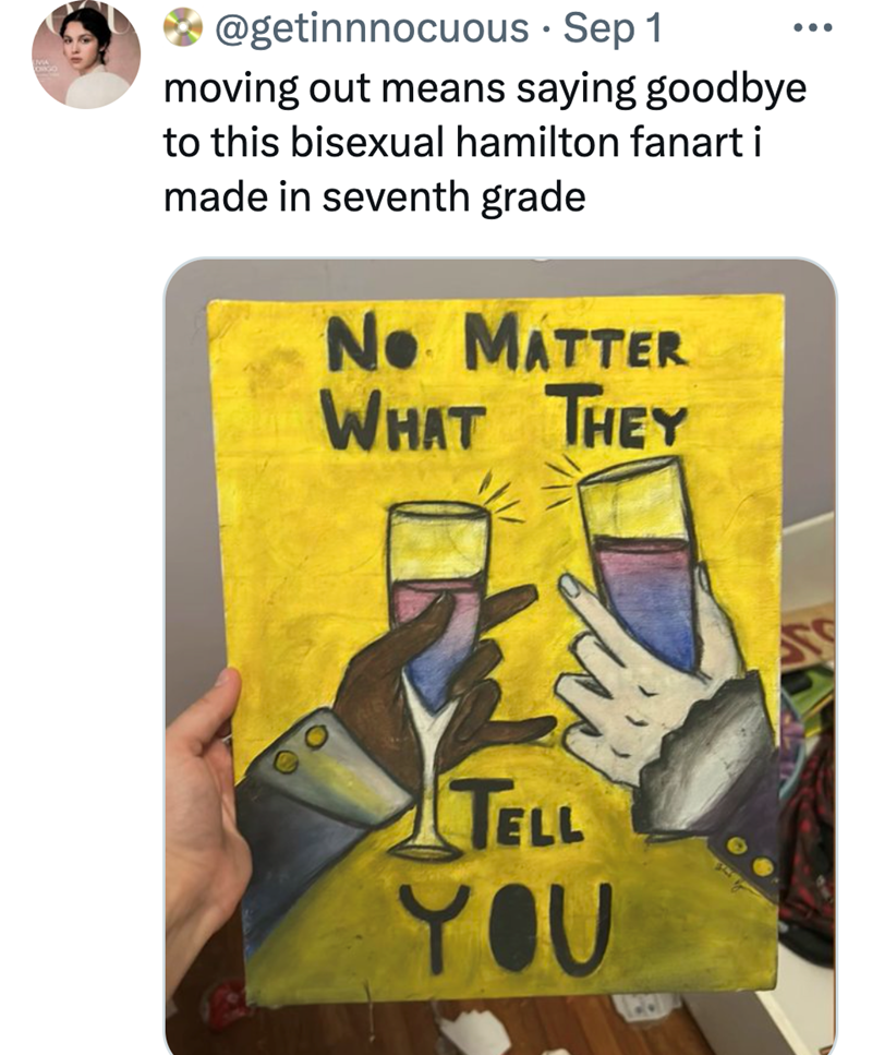 MA @getinnnocuous • Sep 1 moving out means saying goodbye to this bisexual hamilton fanart i made in seventh grade No MATTER WHAT THEY TELL YOU