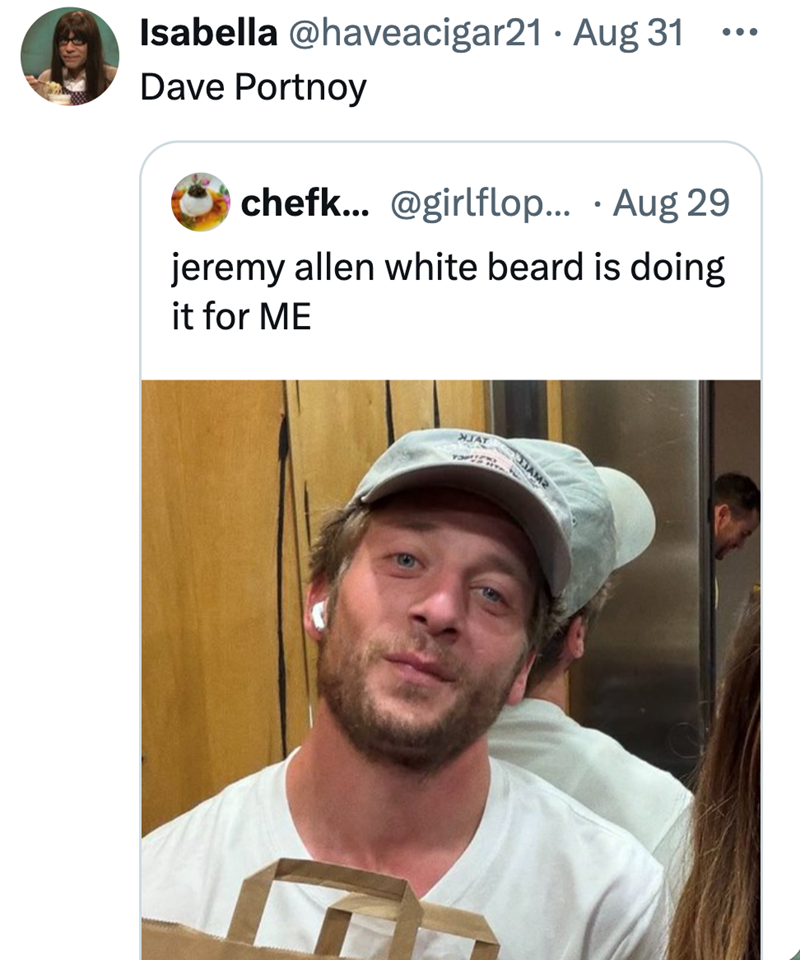 Isabella @haveacigar21 Aug 31 ... • Dave Portnoy chefk... @girlflop... • Aug 29 jeremy allen white beard is doing it for ME NJAY