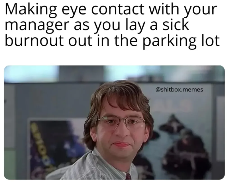 LOOKS Making eye contact with your manager as you lay a sick burnout out in the parking lot @shitbox.memes