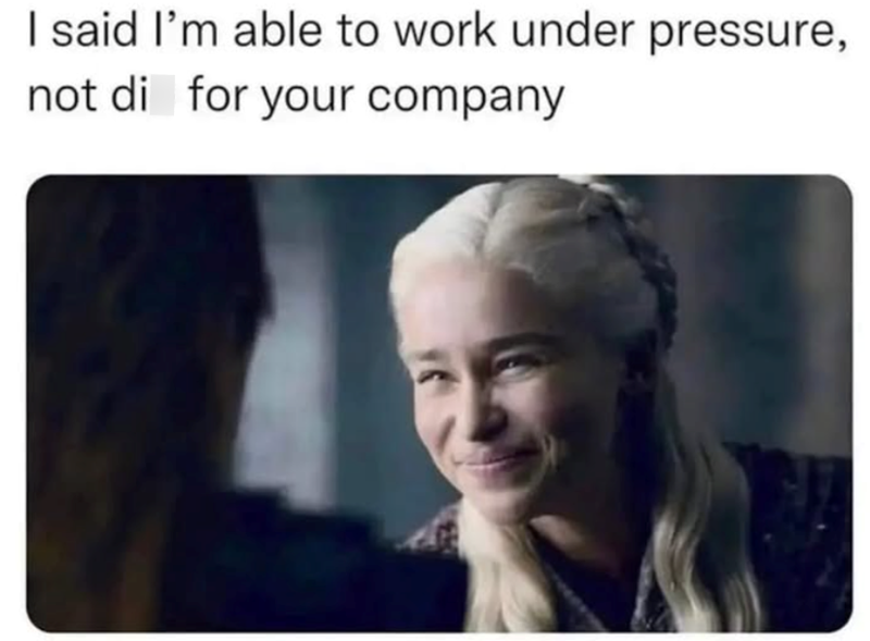 I said I'm able to work under pressure, not di for your company