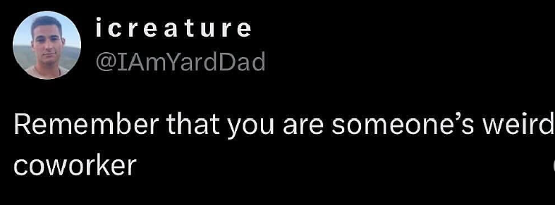 icreature @IAmYardDad Remember that you are someone's weird coworker