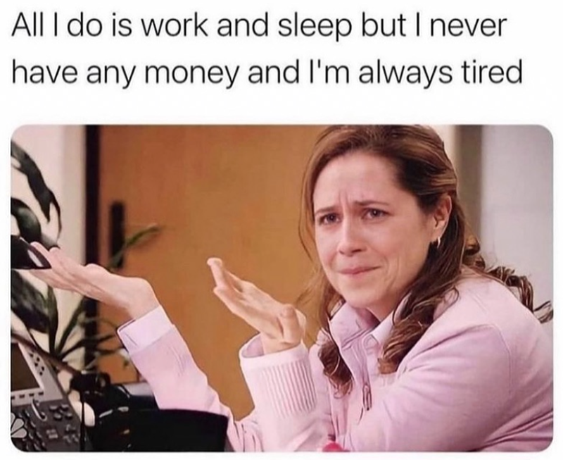 All I do is work and sleep but I never have any money and I'm always tired.
