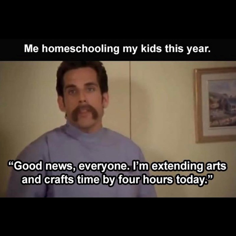 Me homeschooling my kids this year. "Good news, everyone. I'm extending arts and crafts time by four hours today."