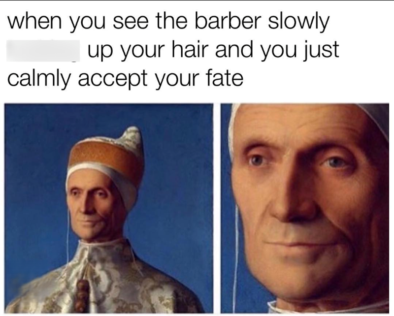 when you see the barber slowly up your hair and you just calmly accept your fate