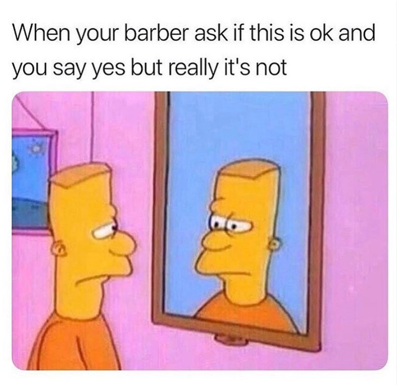 When your barber ask if this is ok and you say yes but really it's not