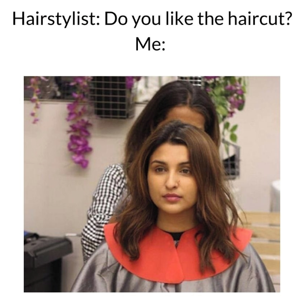 Hairstylist: Do you like the haircut? Me:
