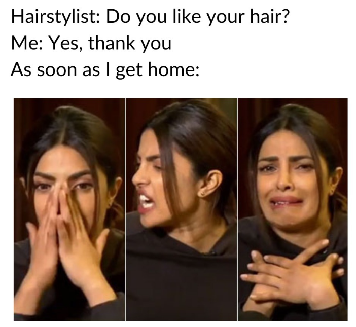 Hairstylist: Do you like your hair? Me: Yes, thank you As soon as I get home: