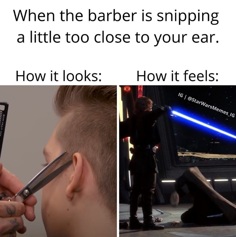 When the barber is snipping a little too close to your ear. How it looks: How it feels: IG @StarWarsMemes_IG SAN VILLA W