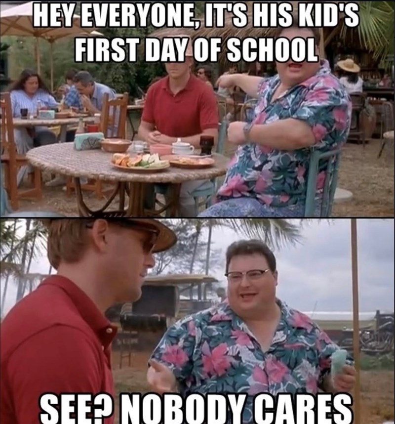 HEY EVERYONE, IT'S HIS KID'S FIRST DAY OF SCHOOL SEE? NOBODY CARES