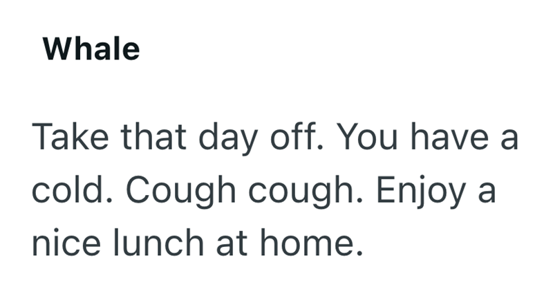 Whale Take that day off. You have a cold. Cough cough. Enjoy a nice lunch at home.