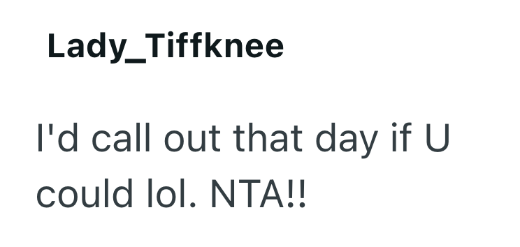 Lady_Tiffknee I'd call out that day if U could lol. NTA!!