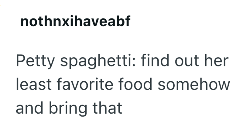 nothnxihaveabf Petty spaghetti: find out her least favorite food somehow and bring that