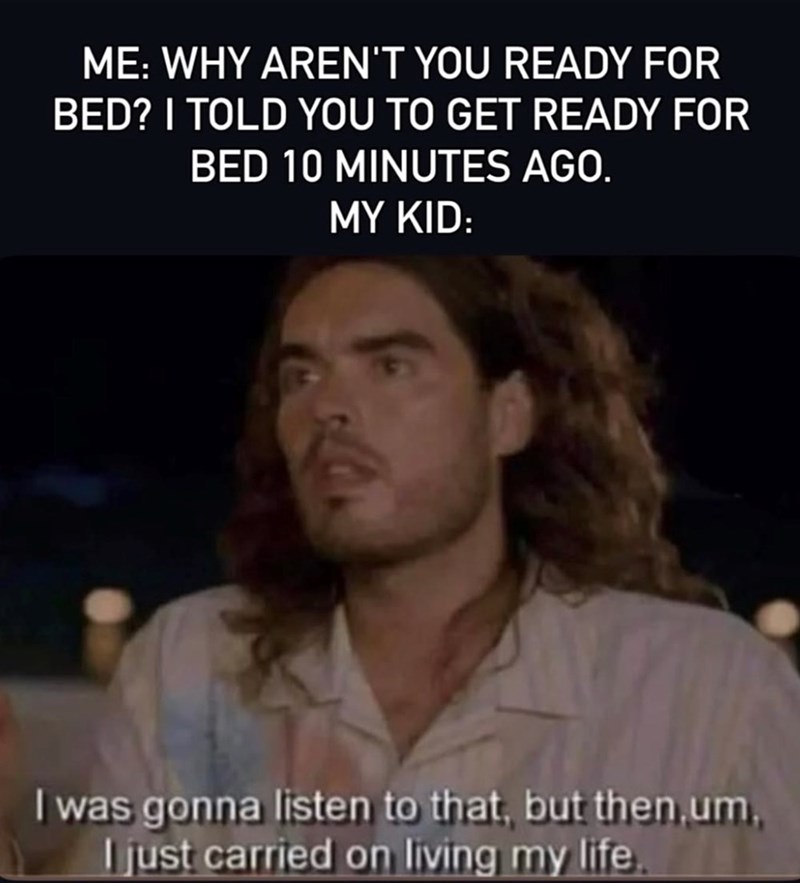 ME: WHY AREN'T YOU READY FOR BED? I TOLD YOU TO GET READY FOR BED 10 MINUTES AGO. MY KID: I was gonna listen to that, but then,um, I just carried on living my life