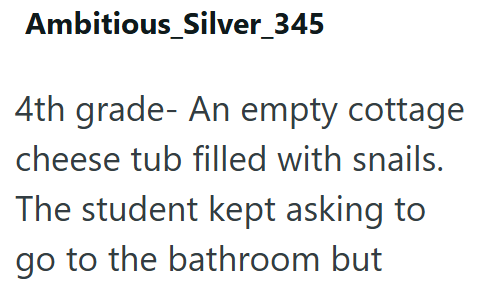 Ambitious_Silver_345 4th grade- An empty cottage cheese tub filled with snails. The student kept asking to go to the bathroom but