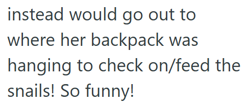 instead would go out to where her backpack was hanging to check on/feed the snails! So funny!