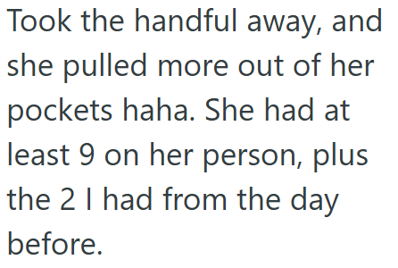 Took the handful away, and she pulled more out of her pockets haha. She had at least 9 on her person, plus the 21 had from the day before.
