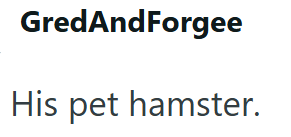 GredAndForgee His pet hamster.