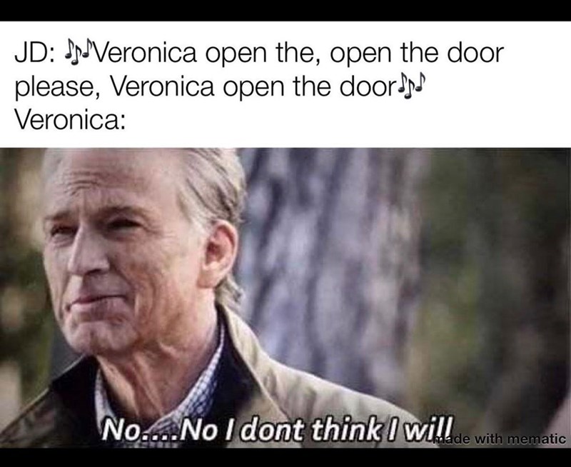 JD: Veronica open the, open the door please, Veronica open the door♪♪ Veronica: No....No I dont think I will made with mematic
