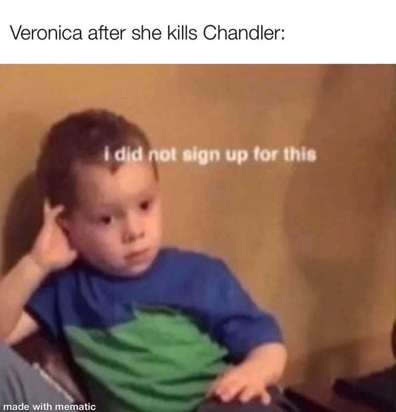 Veronica after she kills Chandler: made with mematic i did not sign up for this