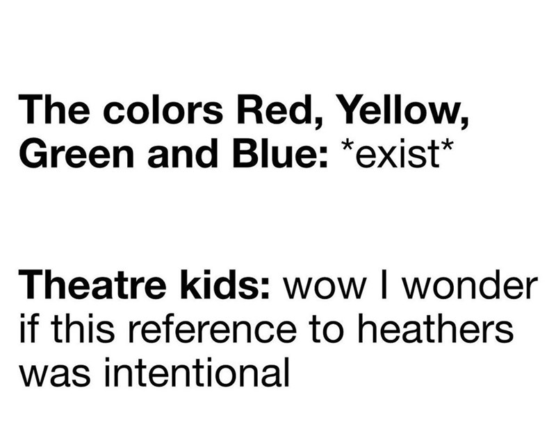 The colors Red, Yellow, Green and Blue: *exist* Theatre kids: wow I wonder if this reference to heathers was intentional
