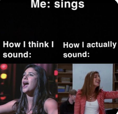 Me: sings How I think I How I actually sound: sound: