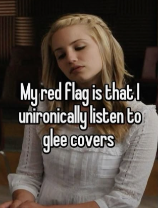 My red flag is that I unironically listen to glee covers