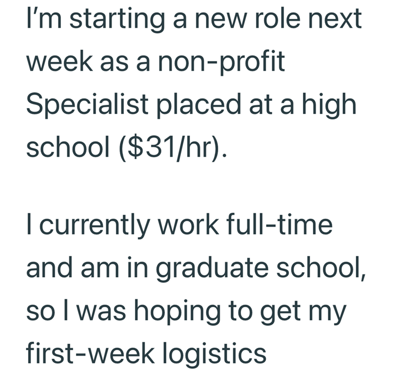 I'm starting a new role next week as a non-profit Specialist placed at a high school ($31/hr). I currently work full-time and am in graduate school, so I was hoping to get my first-week logistics
