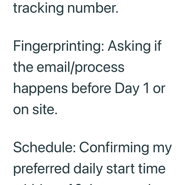 tracking number. Fingerprinting: Asking if the email/process happens before Day 1 or on site. Schedule: Confirming my preferred daily start time