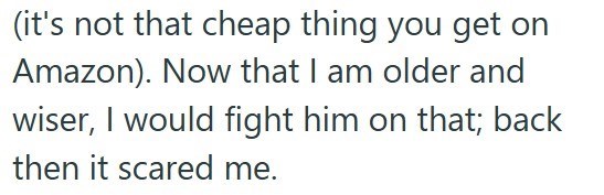 (it's not that cheap thing you get on Amazon). Now that I am older and wiser, I would fight him on that; back then it scared me.