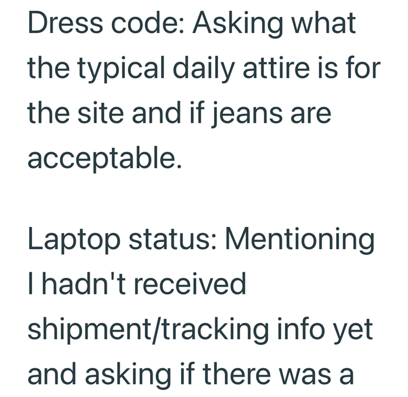 Dress code: Asking what the typical daily attire is for the site and if jeans are acceptable. Laptop status: Mentioning I hadn't received shipment/tracking info yet and asking if there was a