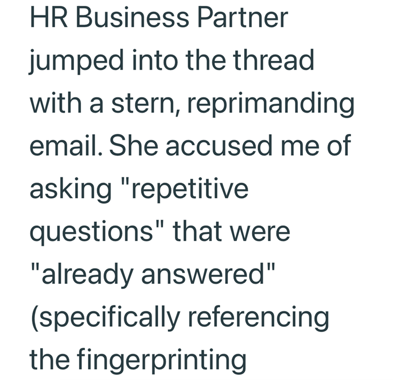HR Business Partner jumped into the thread with a stern, reprimanding email. She accused me of asking "repetitive questions" that were "already answered" (specifically referencing the fingerprinting