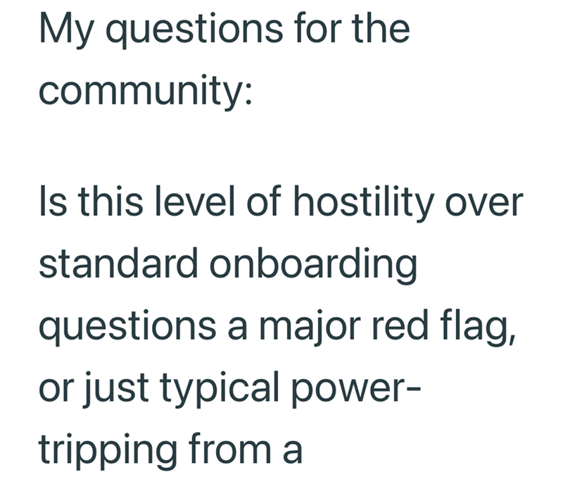 My questions for the community: Is this level of hostility over standard onboarding questions a major red flag, or just typical power- tripping from a