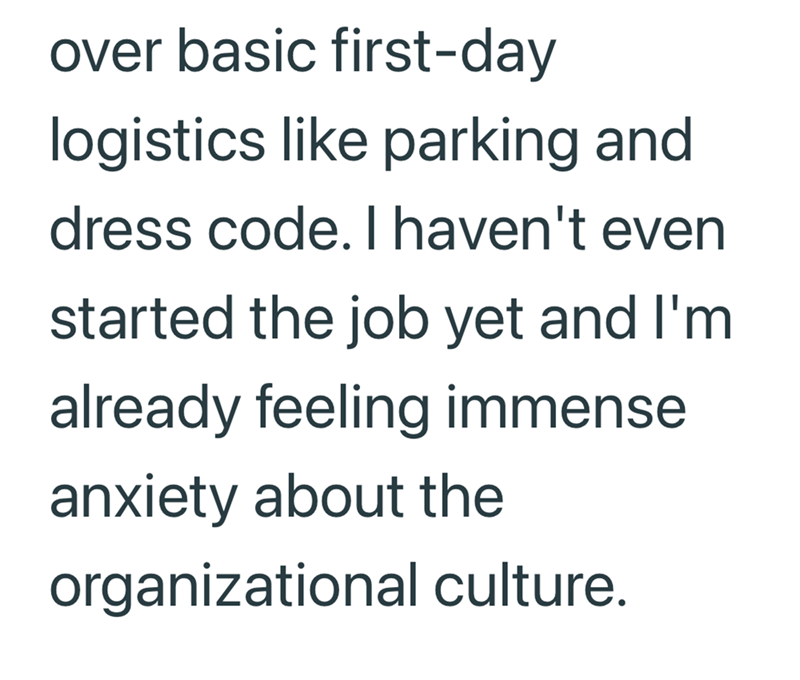 over basic first-day logistics like parking and dress code. I haven't even started the job yet and I'm already feeling immense anxiety about the organizational culture.