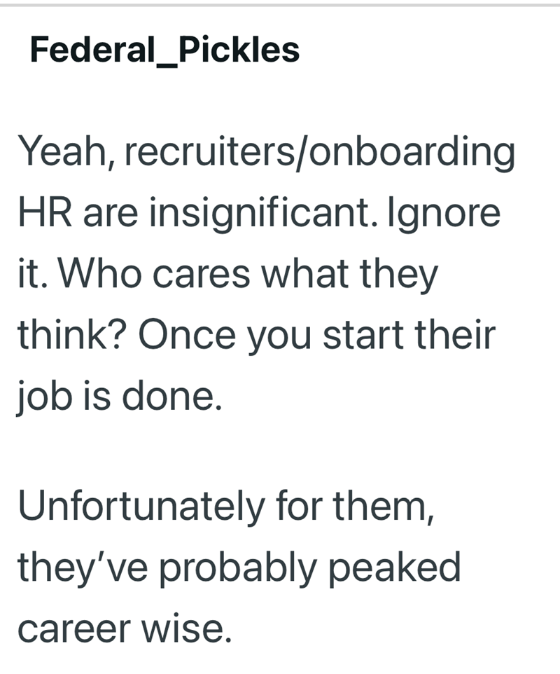 Federal_Pickles Yeah, recruiters/onboarding HR are insignificant. Ignore it. Who cares what they think? Once you start their job is done. Unfortunately for them, they've probably peaked career wise.
