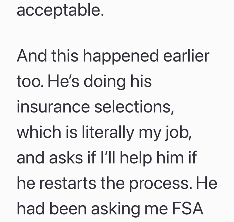 acceptable. And this happened earlier too. He's doing his insurance selections, which is literally my job, and asks if I'll help him if he restarts the process. He had been asking me FSA