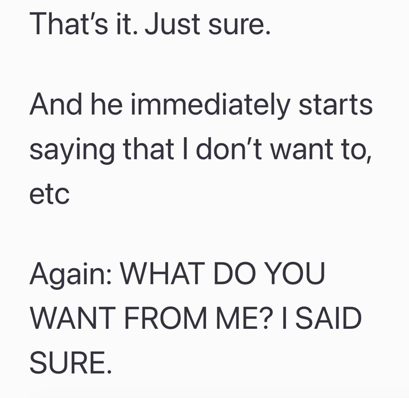That's it. Just sure. And he immediately starts saying that I don't want to, etc Again: WHAT DO YOU WANT FROM ME? I SAID SURE.