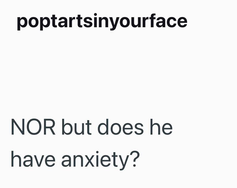 poptartsinyourface NOR but does he have anxiety?