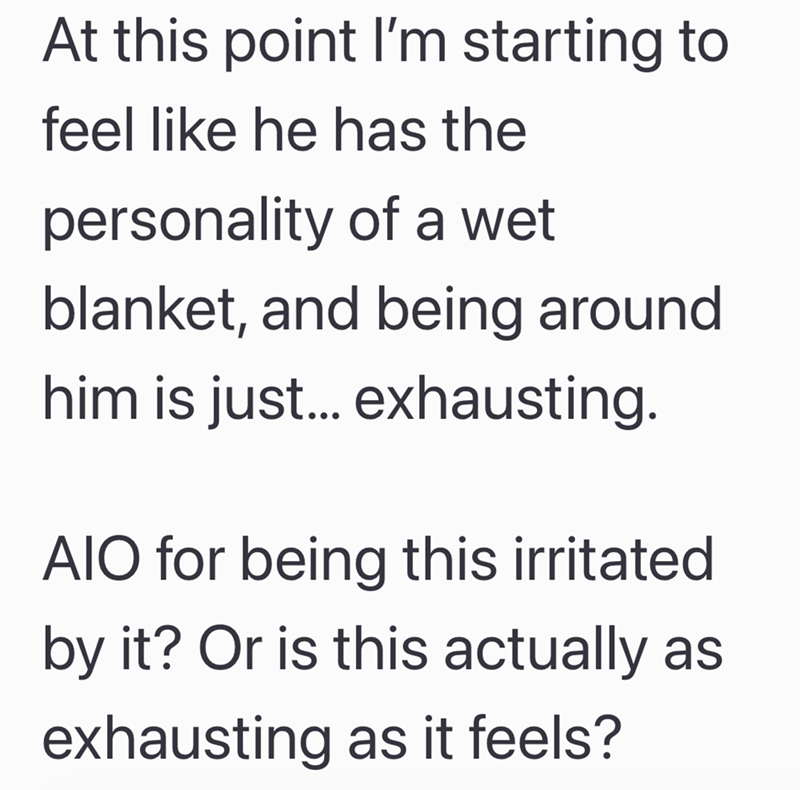 At this point I'm starting to feel like he has the personality of a wet blanket, and being around him is just... exhausting. AIO for being this irritated by it? Or is this actually as exhausting as it feels?